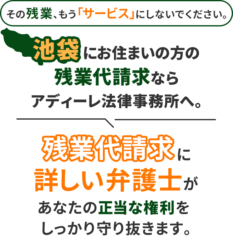 その残業、もう「サービス」にしないでください。池袋にお住まいの方の残業代請求ならアディーレ法律事務所へ。残業代請求に詳しい弁護士があなたの正当な権利をしっかり守り抜きます。